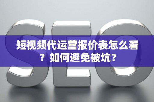 短视频代运营报价表怎么看？如何避免被坑？
