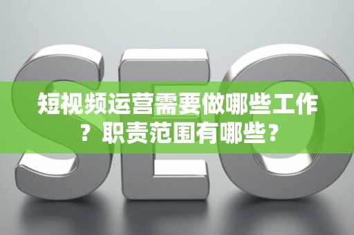 短视频运营需要做哪些工作？职责范围有哪些？